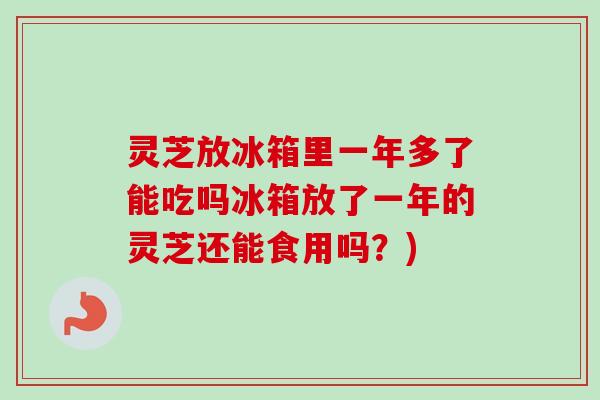 灵芝放冰箱里一年多了能吃吗冰箱放了一年的灵芝还能食用吗？)