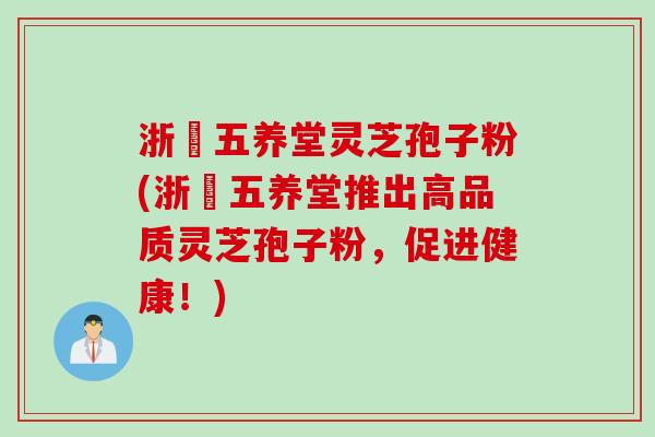 浙冮五养堂灵芝孢子粉(浙冮五养堂推出高品质灵芝孢子粉，促进健康！)