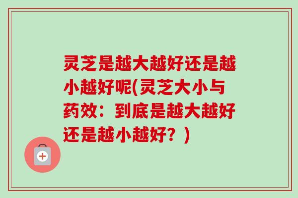 灵芝是越大越好还是越小越好呢(灵芝大小与药效：到底是越大越好还是越小越好？)