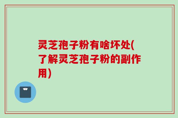 灵芝孢子粉有啥坏处(了解灵芝孢子粉的副作用)