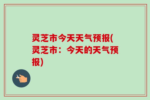 灵芝市今天天气预报(灵芝市：今天的天气预报)