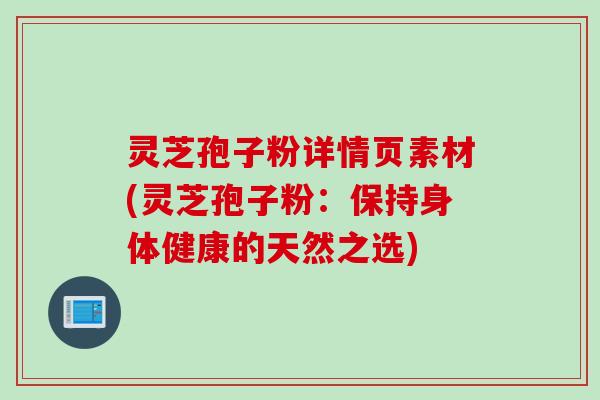 灵芝孢子粉详情页素材(灵芝孢子粉：保持身体健康的天然之选)