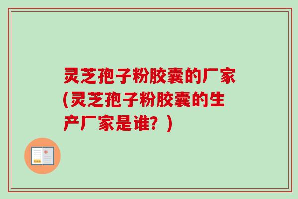 灵芝孢子粉胶囊的厂家(灵芝孢子粉胶囊的生产厂家是谁？)