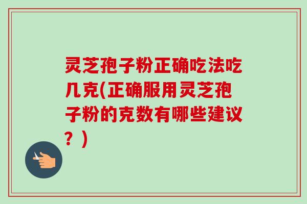 灵芝孢子粉正确吃法吃几克(正确服用灵芝孢子粉的克数有哪些建议？)
