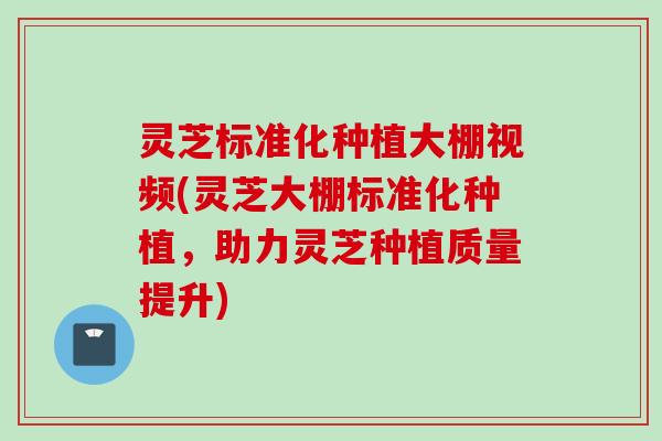 灵芝标准化种植大棚视频(灵芝大棚标准化种植,助力灵芝种植质量提升) 灵芝标准化种植大棚视频(灵芝大棚标准化种植,助力灵芝种植质量提升)