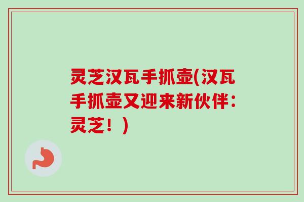 灵芝汉瓦手抓壶(汉瓦手抓壶又迎来新伙伴:灵芝!) 灵芝汉瓦手抓壶(汉瓦手抓壶又迎来新伙伴:灵芝!)