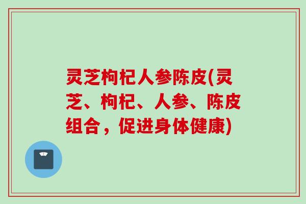 灵芝枸杞人参陈皮(灵芝、枸杞、人参、陈皮组合,促进身体健康) 灵芝枸杞人参陈皮(灵芝、枸杞、人参、陈皮组合,促进身体健康)
