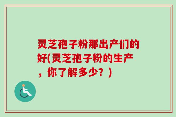 灵芝孢子粉那出产们的好(灵芝孢子粉的生产，你了解多少？)