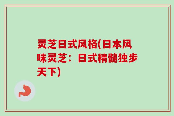 灵芝日式风格(日本风味灵芝:日式精髓独步天下) 灵芝日式风格(日本风味灵芝:日式精髓独步天下)