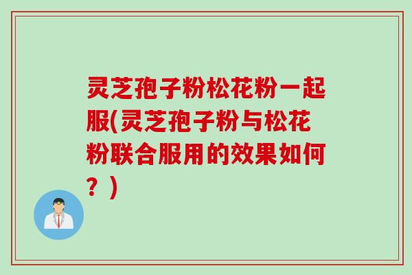 灵芝孢子粉松花粉一起服(灵芝孢子粉与松花粉联合服用的效果如何？)