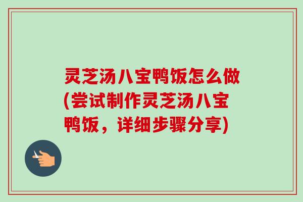 灵芝汤八宝鸭饭怎么做(尝试制作灵芝汤八宝鸭饭，详细步骤分享)