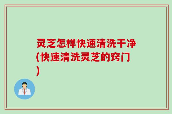 灵芝怎样快速清洗干净(快速清洗灵芝的窍门)