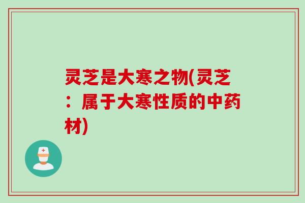 灵芝是大寒之物(灵芝：属于大寒性质的中药材)