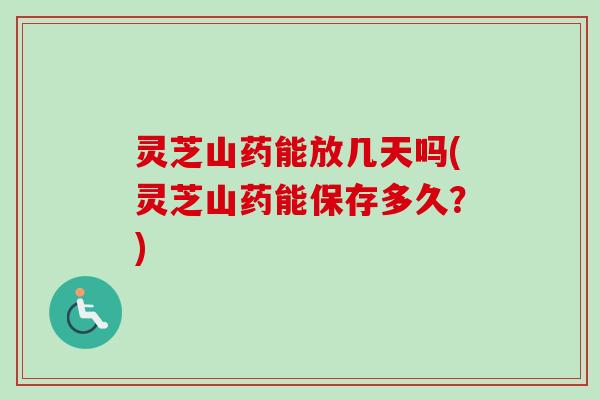 灵芝山药能放几天吗(灵芝山药能保存多久?) 灵芝山药能放几天吗(灵芝山药能保存多久?)