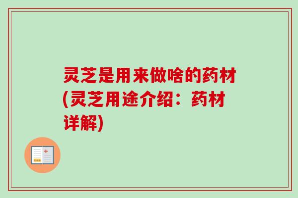 灵芝是用来做啥的药材(灵芝用途介绍：药材详解)