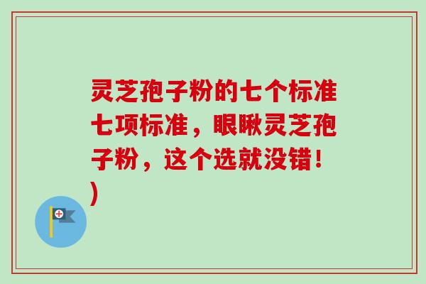 灵芝孢子粉的七个标准七项标准，眼瞅灵芝孢子粉，这个选就没错！)