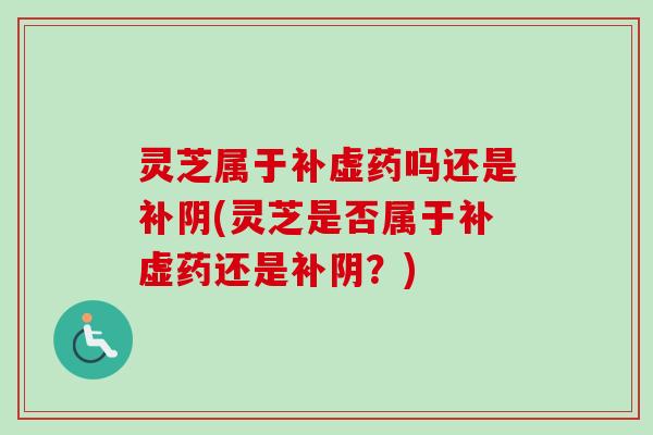 灵芝属于补虚药吗还是补阴(灵芝是否属于补虚药还是补阴？)