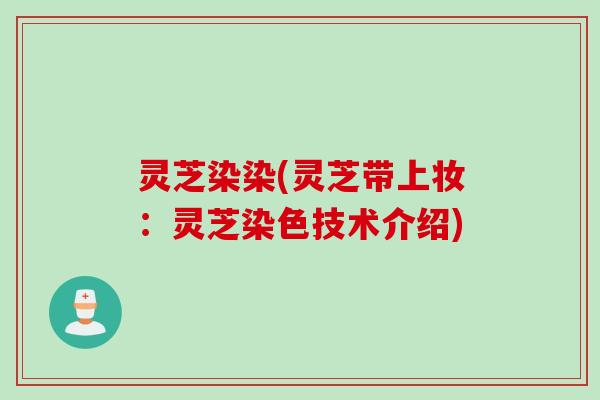 灵芝染染(灵芝带上妆：灵芝染色技术介绍)