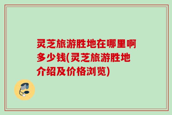 灵芝旅游胜地在哪里啊多少钱(灵芝旅游胜地介绍及价格浏览)