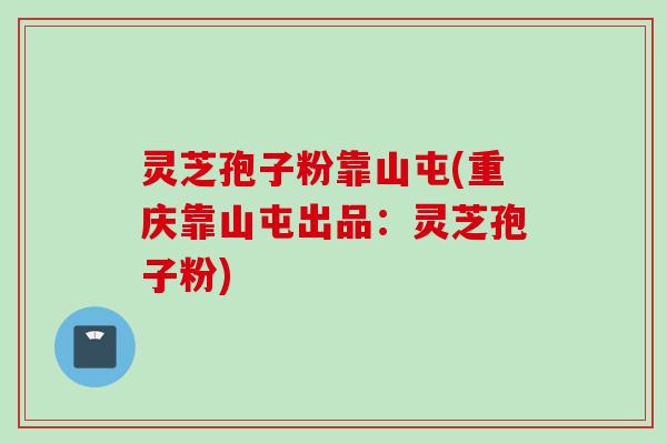 灵芝孢子粉靠山屯(重庆靠山屯出品：灵芝孢子粉)