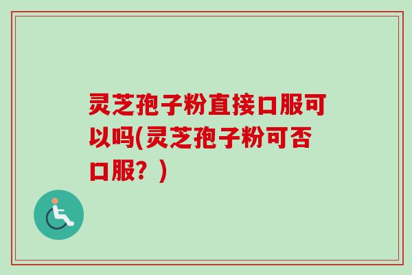灵芝孢子粉直接口服可以吗(灵芝孢子粉可否口服？)