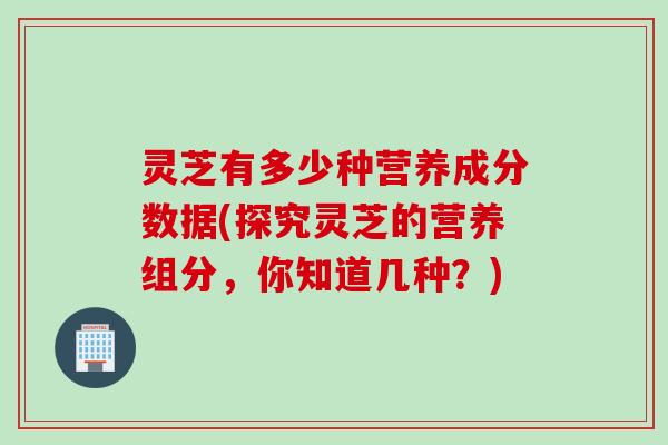 灵芝有多少种营养成分数据(探究灵芝的营养组分,你知道几种?) 灵芝有多少种营养成分数据(探究灵芝的营养组分,你知道几种?)