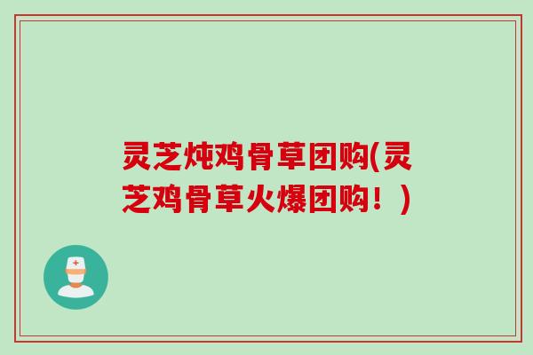 灵芝炖鸡骨草团购(灵芝鸡骨草火爆团购!) 灵芝炖鸡骨草团购(灵芝鸡骨草火爆团购!)