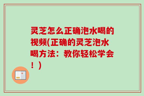 灵芝怎么正确泡水喝的视频(正确的灵芝泡水喝方法：教你轻松学会！)