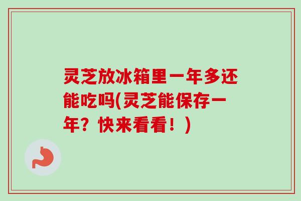 灵芝放冰箱里一年多还能吃吗(灵芝能保存一年？快来看看！)