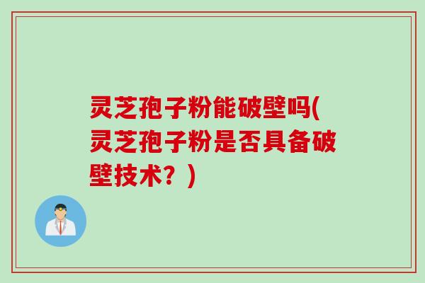 灵芝孢子粉能破壁吗(灵芝孢子粉是否具备破壁技术?) 灵芝孢子粉能破壁吗(灵芝孢子粉是否具备破壁技术?)