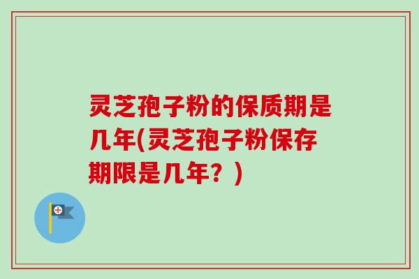 灵芝孢子粉的保质期是几年(灵芝孢子粉保存期限是几年？)