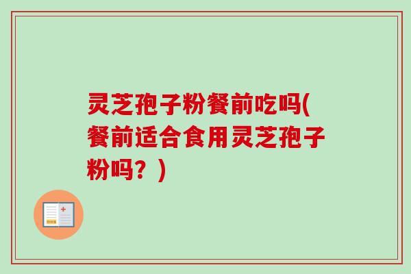 灵芝孢子粉餐前吃吗(餐前适合食用灵芝孢子粉吗？)