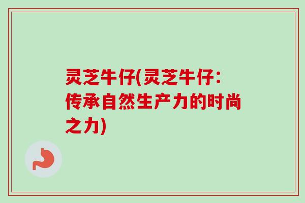 灵芝牛仔(灵芝牛仔：传承自然生产力的时尚之力)