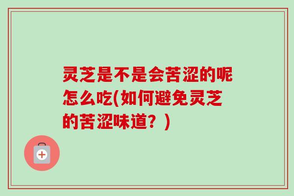 灵芝是不是会苦涩的呢怎么吃(如何避免灵芝的苦涩味道？)