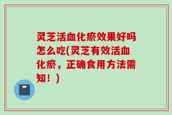 灵芝活血化瘀效果好吗怎么吃(灵芝有效活血化瘀，正确食用方法需知！)