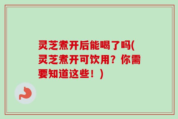 灵芝煮开后能喝了吗(灵芝煮开可饮用?你需要知道这些!) 灵芝煮开后能喝了吗(灵芝煮开可饮用?你需要知道这些!)