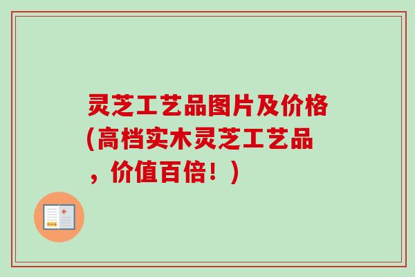 灵芝工艺品图片及价格(高档实木灵芝工艺品，价值百倍！)