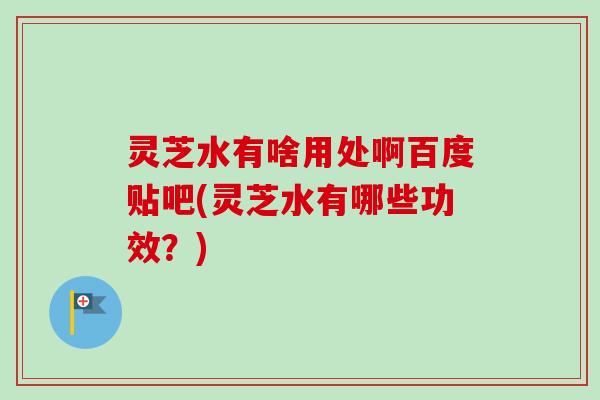 灵芝水有啥用处啊百度贴吧(灵芝水有哪些功效？)