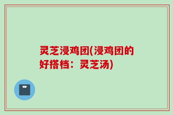 灵芝浸鸡团(浸鸡团的好搭档：灵芝汤)