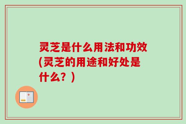 灵芝是什么用法和功效(灵芝的用途和好处是什么？)