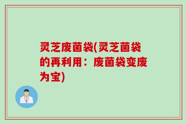 灵芝废菌袋(灵芝菌袋的再利用：废菌袋变废为宝)
