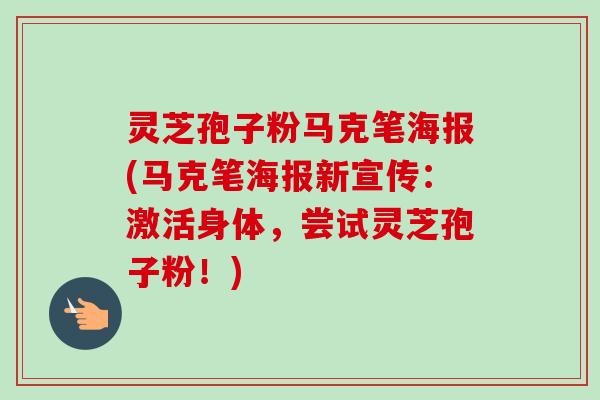 灵芝孢子粉马克笔海报(马克笔海报新宣传：激活身体，尝试灵芝孢子粉！)
