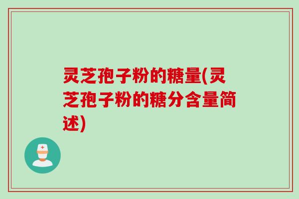 灵芝孢子粉的糖量(灵芝孢子粉的糖分含量简述)