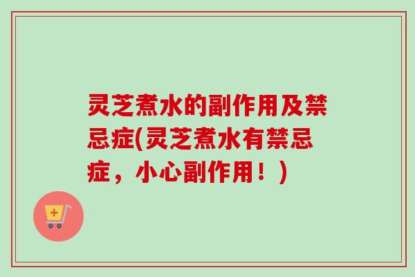 灵芝煮水的副作用及禁忌症(灵芝煮水有禁忌症，小心副作用！)