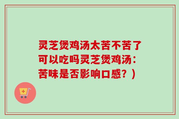 灵芝煲鸡汤太苦不苦了可以吃吗灵芝煲鸡汤:苦味是否影响口感?) 灵芝煲鸡汤太苦不苦了可以吃吗灵芝煲鸡汤:苦味是否影响口感?)