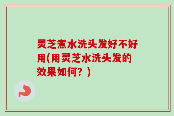 灵芝煮水洗头发好不好用(用灵芝水洗头发的效果如何？)