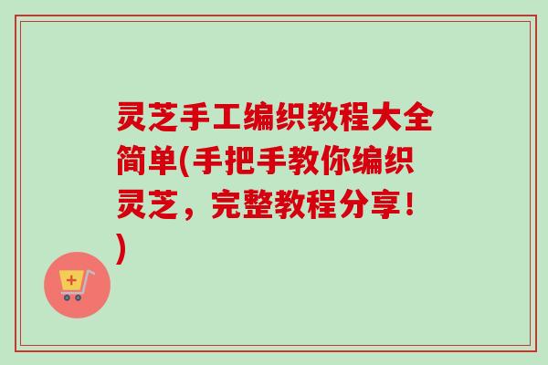 灵芝手工编织教程大全简单(手把手教你编织灵芝，完整教程分享！)