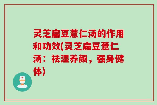 灵芝扁豆薏仁汤的作用和功效(灵芝扁豆薏仁汤：祛湿养颜，强身健体)