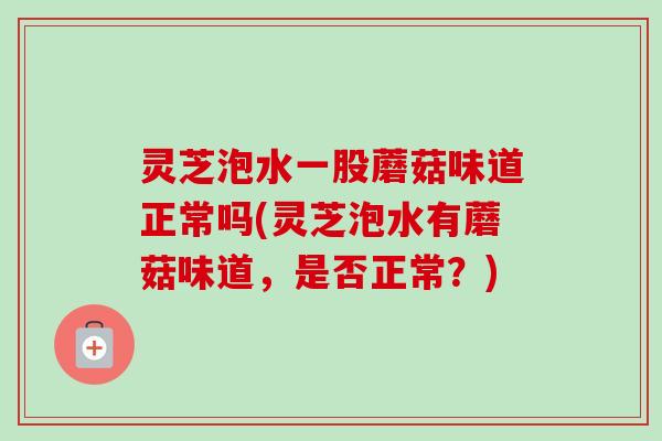 灵芝泡水一股蘑菇味道正常吗(灵芝泡水有蘑菇味道，是否正常？)