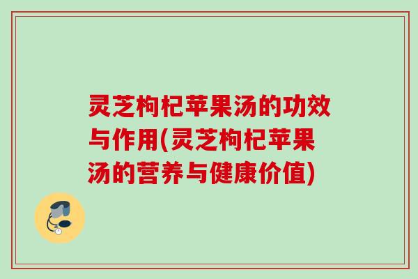 灵芝枸杞苹果汤的功效与作用(灵芝枸杞苹果汤的营养与健康价值)